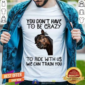Good Horse You Don't Have To Be Crazy To Ride With Us We Can Train You Shirt