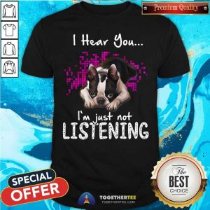 Cute I Hear You I Am Just Not Listening Boston Terrier Shirt