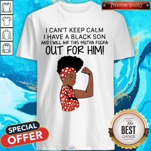 I Can't Keep Calm I Have A Black Son And I Will Air This Mutha Fuck Out For Him Shirt