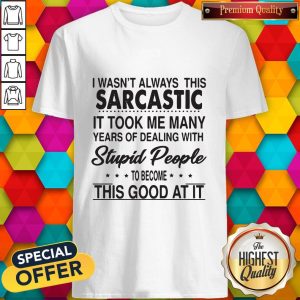 I Wasn’t Always This Sarcastic It Took Me Many Years Of Dealing With Stupid People To Become This Good At It Shirt