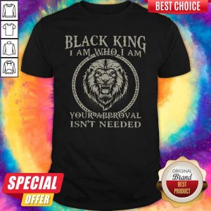 Black King I Am Who I Am Your Approval Isn’t Needed Shirt