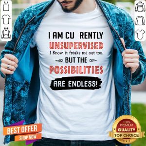I Am Currently Unsupervised I Know It Freaks Me Out Too But The Possibilities Are Endless Shirt