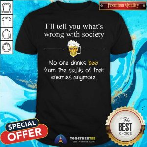 Happy I Will Tell You What Is Wrong With Society No One Drinks Beer From The Skulls Of Their Enemies Anymore Shirt