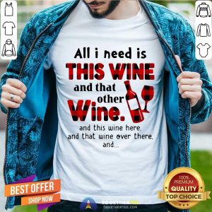 Hot All I Need Is This Wine And That Other Wine And This Wine Here Shirt