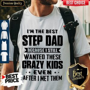 I’m The Best Step Dad Because I Still Wanted These Crazy Kids Even After I Met Them Shirt