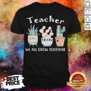 Teacher We All Grow Together Shirt