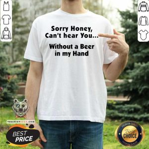 Good I’m Sorry Honey I Can’t Hear You Without A Beer In My Hand Shirt