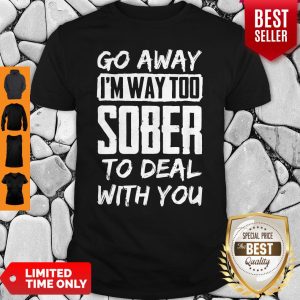 Go Away Im Way Too Sober To Deal With You Shirt