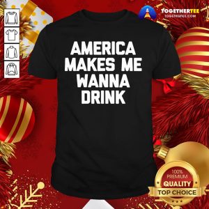Funny America Makes Me Wanna Drink Drunk Drinking Shirt