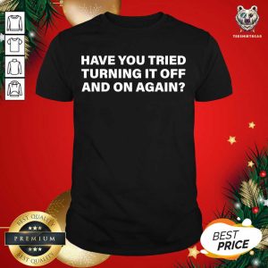 Great Have You Tried Turning It Off And On Again Shirt