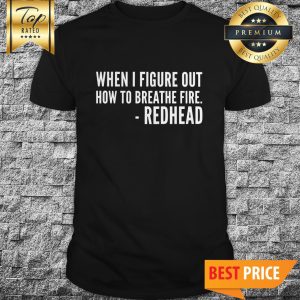 You’ll All Be Sorry When I Figure Out How To Breathe Fire Redhead Shirt