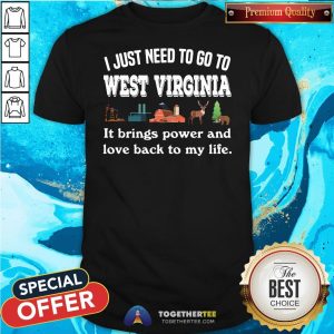 Top I Just Need To Go To West Virginia It Brings Power And Love Back To My Life Shirt
