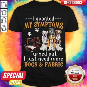 I Googled My Symptoms Turns Out I Just Need More Dogs And Fabric Shirt