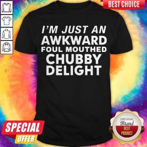 Top I'm Just An Awkward Foul Mouthed Chubby Delight T-Shirt