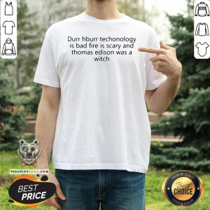 Funny Durr Durr Technology Is Bad Fire Is Scary And Thomas Edison Was A Witch Shirt