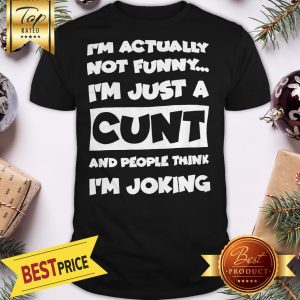 I’m Not Actually Funny I’m Just A Cunt And People Think I’m Joking Shirt