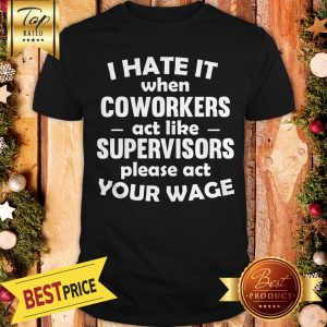 Pretty I Hate It When Coworkers Act Like Supervisors Please Act Your Wage Shirt