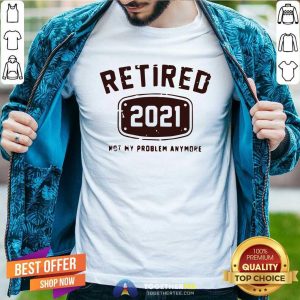 Awesome Retired 2021 Not My Problem Anymore Shirt