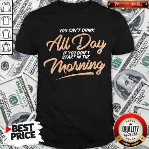 Funny You Can't Drink All Day If You Don't Start In The Morning Shirt