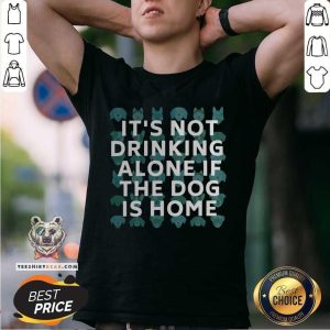 It Is Not Drinking Alone If The Dog Is Home Shirt