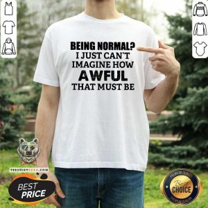 Being Normal Imagine How Awful That Must Be Shirt