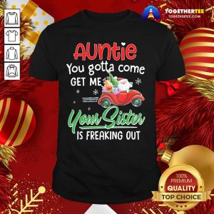 Top Auntie You Gotta Come Get Me Your Sister Is Freaking Out Merry Christmas Shirt