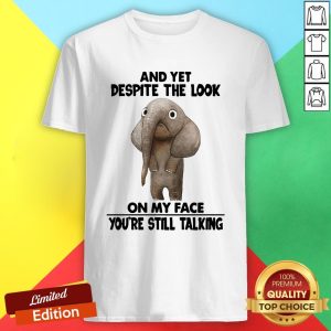 Elephant And Yet Despite The Look On My Face You’re Still Talking Shirt