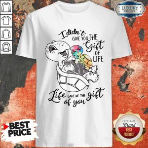 Nice Turtle I Didn't Give You The Gift Of Life Life Gave Me The Gift Of You Shirt