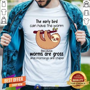 Top Sloth The Early Bird Can Have The Worm Because Worms Are Gross And Mornings Are Stupid Shirt