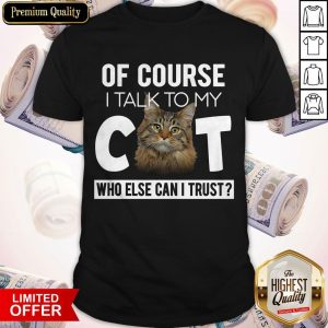 Pretty Of Course I Talk To My Cat Who Else Can I Trust Shirt