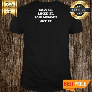 Saw It Liked It Told Papa Got It Shirt