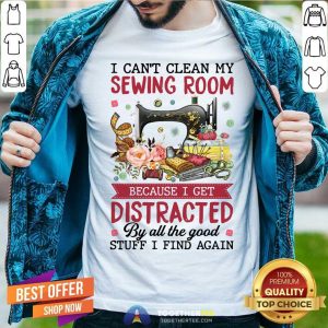 Can Not Clean My Sewing Room I Get Distracted By All The Good Stuff Shirt