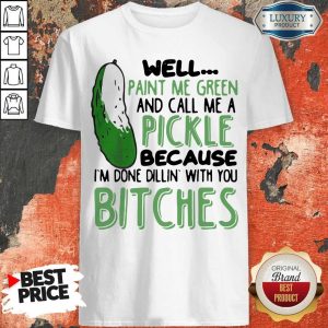 Well Paint Me Green And Call Me A Pickle Because I’m Done Dillin With You Bitches Black Shirt