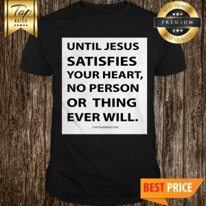 Until Jesus Satisfies Your Heart No Person Or Thing Ever Will Shirt