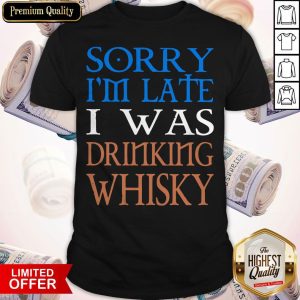 Nice Sorry I’m Late I Was Drinking Whisky Shirt