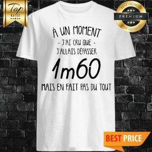 À Un Moment, J'ai Cru Que J'allais Dépasser 1m60 Mais En Fait Pas Du Tout Shirt
