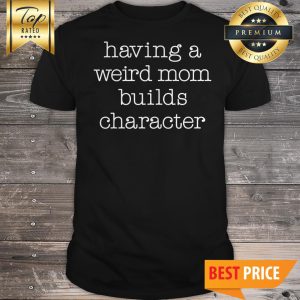 Having A Weird Mom Builds Character Shirt