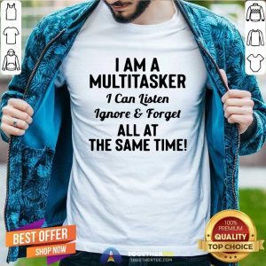 Nice I Am A Multitasker I Can Listen Ignore And Forget All At The Same Time Shirt