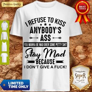 Good I Refuse To Kiss Anybody’s Ass Stay Mad Because I Don’t Give A Fuck Shirt