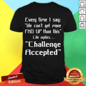 Official Every Time I Say Life Can’t Get More FKD Up Than This Life Replies Challenge Accepted Shirt