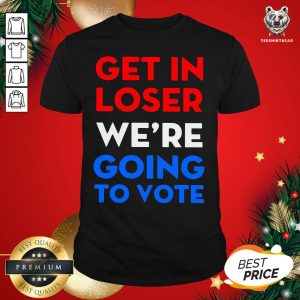 Cute Get In Loser We’re Going To Vote Shirt