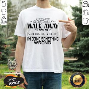 If People Don’t Occasionally Walk Away From Me Shaking Their Heads I’m Doing Something Wrong Shirt