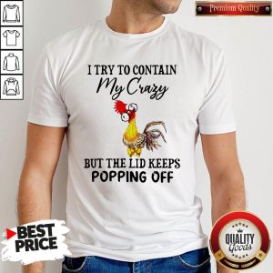 Nice Chicken I Try To Contain My Crazy But The Lid Keeps Popping Off Shirt