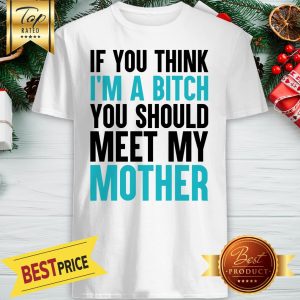 Official If You Think I'm A Bitch You Should Meet My Mother Shirt