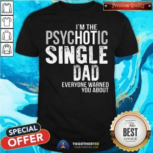 Top I Am The Psychotic Single Dad Everyone Warned You About Shirt