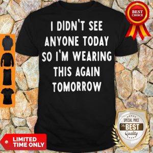 I Didn't See Anyone Today So I'm Wearing This Again Tomorrow Shirt