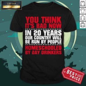 You Think It’s Bad Now In 20 Years Our Country Will Be Run By People Homeschooled By Day Drinkers Shirt