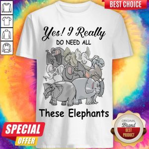 Funny Yes I Really Do Need All Thse Elephants Shirt