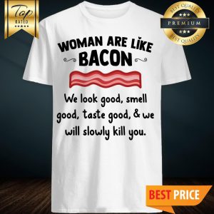 Official Women Are Like Bacon We Look Good Smell Shirt