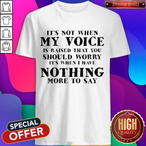 It's Not When My Voice Is Raised That You Should Worry Shirt